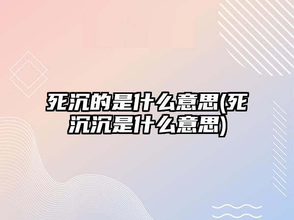 死沉的是什么意思(死沉沉是什么意思)