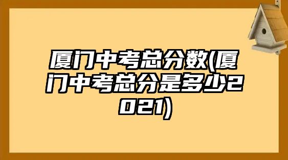 廈門中考總分數(shù)(廈門中考總分是多少2021)