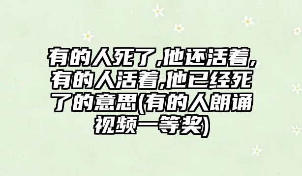 有的人死了,他還活著,有的人活著,他已經(jīng)死了的意思(有的人朗誦視頻一等獎(jiǎng))