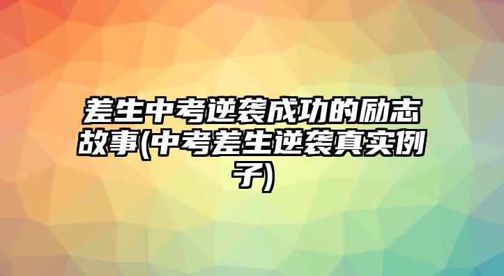 差生中考逆襲成功的勵(lì)志故事(中考差生逆襲真實(shí)例子)