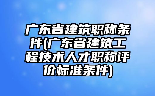 廣東省建筑職稱條件(廣東省建筑工程技術(shù)人才職稱評(píng)價(jià)標(biāo)準(zhǔn)條件)