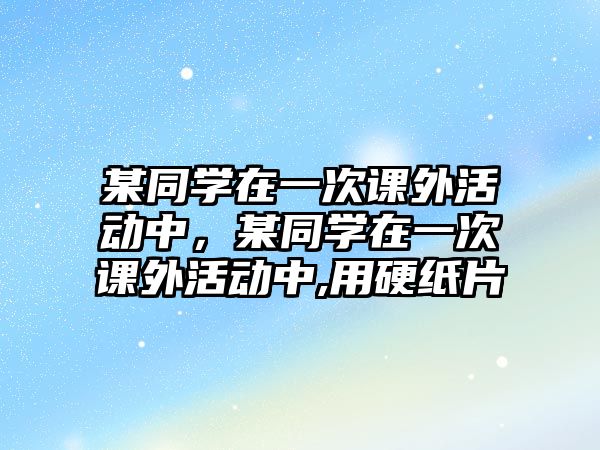 某同學(xué)在一次課外活動(dòng)中，某同學(xué)在一次課外活動(dòng)中,用硬紙片