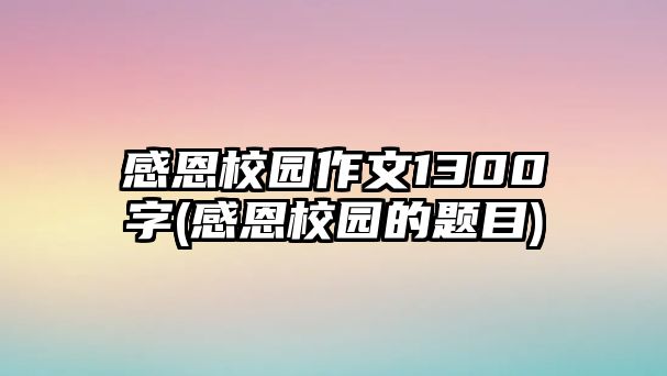 感恩校園作文1300字(感恩校園的題目)