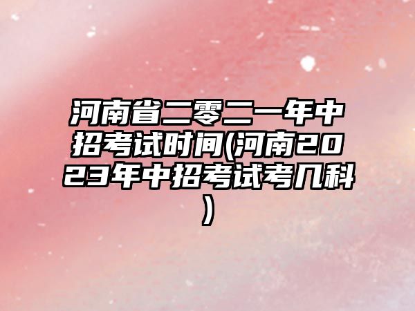 河南省二零二一年中招考試時(shí)間(河南2023年中招考試考幾科)