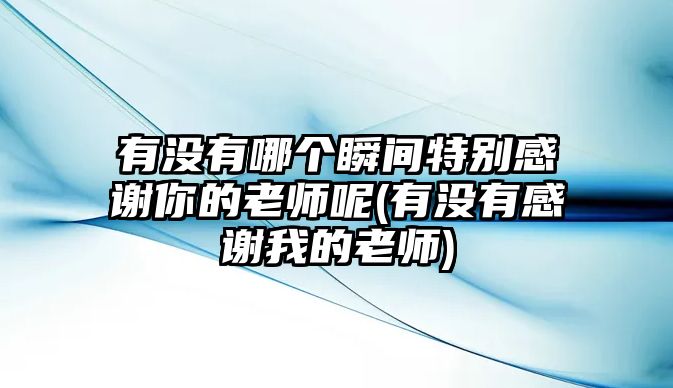 有沒有哪個瞬間特別感謝你的老師呢(有沒有感謝我的老師)