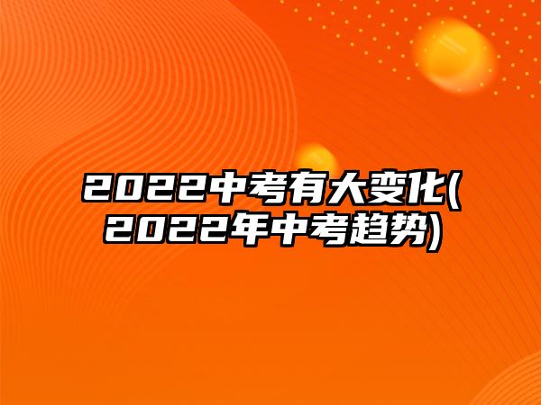 2022中考有大變化(2022年中考趨勢)