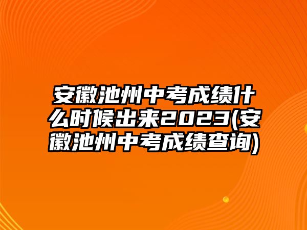 安徽池州中考成績(jī)什么時(shí)候出來(lái)2023(安徽池州中考成績(jī)查詢)