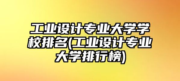 工業(yè)設計專業(yè)大學學校排名(工業(yè)設計專業(yè)大學排行榜)