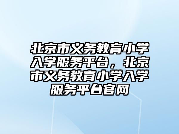 北京市義務教育小學入學服務平臺，北京市義務教育小學入學服務平臺官網