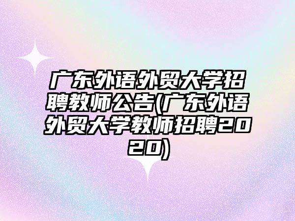 廣東外語外貿(mào)大學(xué)招聘教師公告(廣東外語外貿(mào)大學(xué)教師招聘2020)