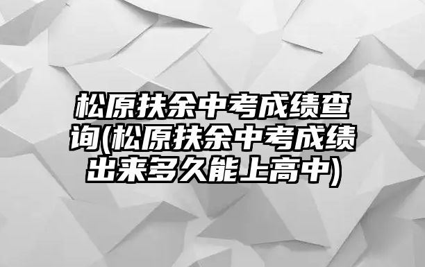 松原扶余中考成績查詢(松原扶余中考成績出來多久能上高中)