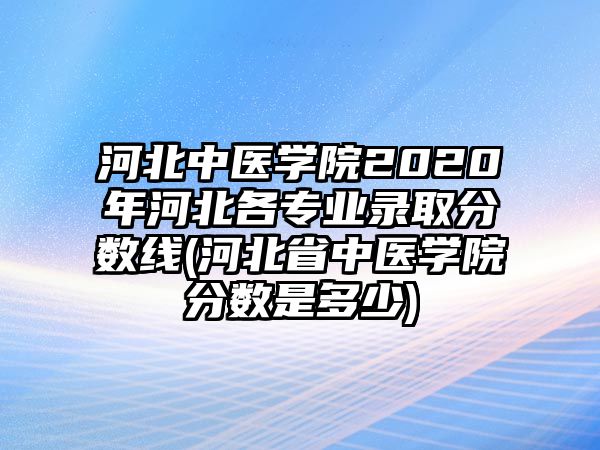 河北中醫(yī)學(xué)院2020年河北各專業(yè)錄取分?jǐn)?shù)線(河北省中醫(yī)學(xué)院分?jǐn)?shù)是多少)