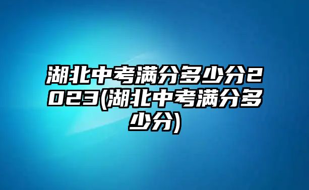 湖北中考滿分多少分2023(湖北中考滿分多少分)