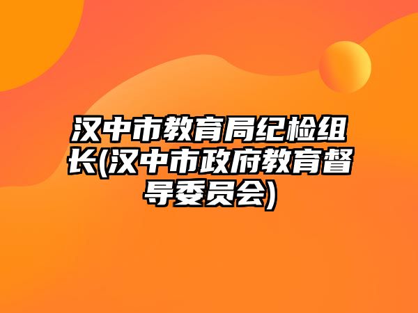 漢中市教育局紀(jì)檢組長(zhǎng)(漢中市政府教育督導(dǎo)委員會(huì))