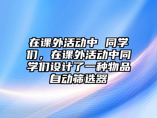 在課外活動(dòng)中 同學(xué)們，在課外活動(dòng)中同學(xué)們?cè)O(shè)計(jì)了一種物品自動(dòng)篩選器