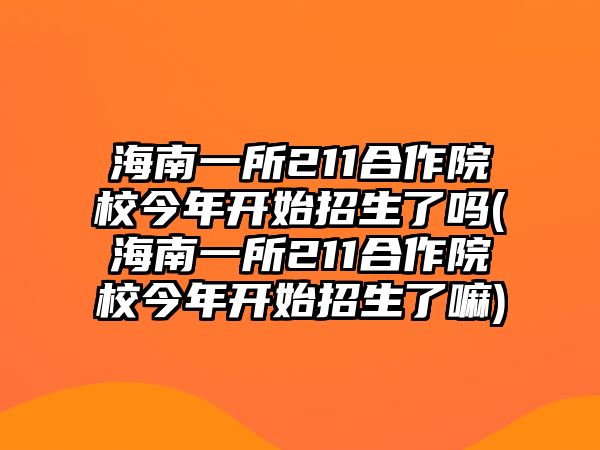 海南一所211合作院校今年開(kāi)始招生了嗎(海南一所211合作院校今年開(kāi)始招生了嘛)