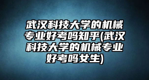 武漢科技大學(xué)的機(jī)械專業(yè)好考嗎知乎(武漢科技大學(xué)的機(jī)械專業(yè)好考嗎女生)