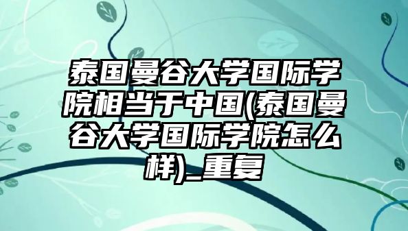 泰國(guó)曼谷大學(xué)國(guó)際學(xué)院相當(dāng)于中國(guó)(泰國(guó)曼谷大學(xué)國(guó)際學(xué)院怎么樣)_重復(fù)