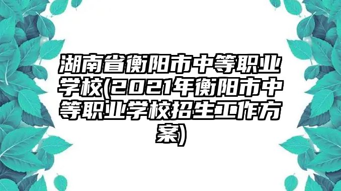 湖南省衡陽市中等職業(yè)學校(2021年衡陽市中等職業(yè)學校招生工作方案)