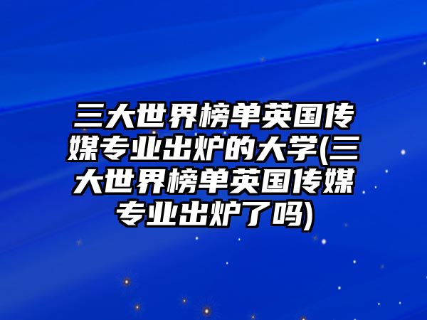 三大世界榜單英國(guó)傳媒專業(yè)出爐的大學(xué)(三大世界榜單英國(guó)傳媒專業(yè)出爐了嗎)