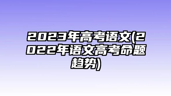 2023年高考語文(2022年語文高考命題趨勢(shì))