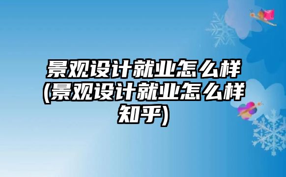 景觀設(shè)計(jì)就業(yè)怎么樣(景觀設(shè)計(jì)就業(yè)怎么樣知乎)