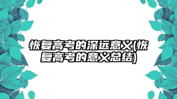 恢復(fù)高考的深遠(yuǎn)意義(恢復(fù)高考的意義總結(jié))