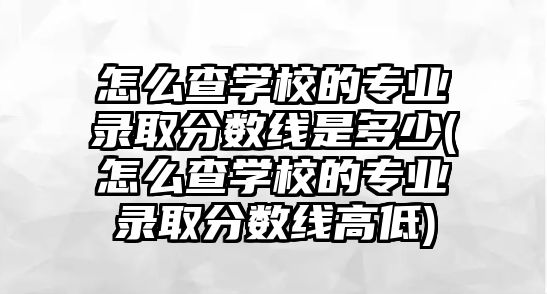 怎么查學(xué)校的專業(yè)錄取分?jǐn)?shù)線是多少(怎么查學(xué)校的專業(yè)錄取分?jǐn)?shù)線高低)