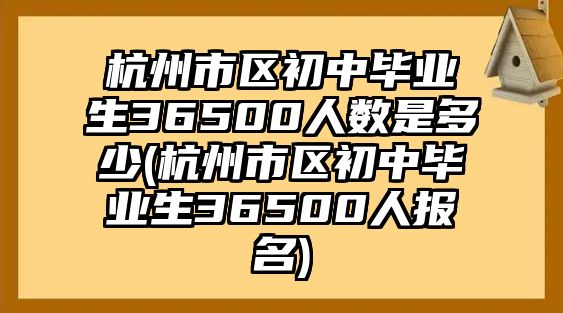 杭州市區(qū)初中畢業(yè)生36500人數(shù)是多少(杭州市區(qū)初中畢業(yè)生36500人報(bào)名)