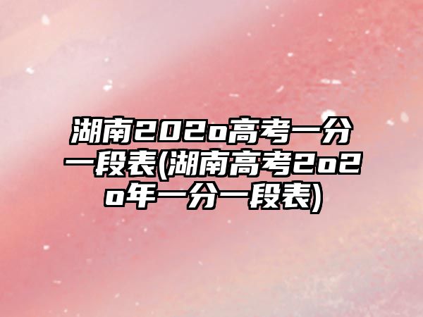 湖南202o高考一分一段表(湖南高考2o2o年一分一段表)