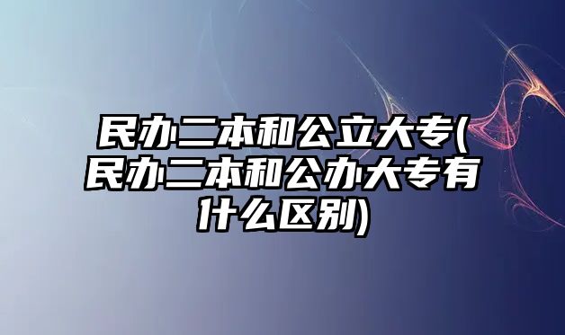 民辦二本和公立大專(zhuān)(民辦二本和公辦大專(zhuān)有什么區(qū)別)