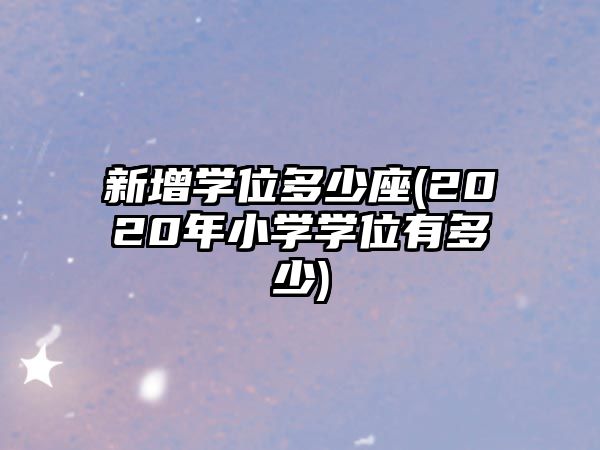 新增學(xué)位多少座(2020年小學(xué)學(xué)位有多少)