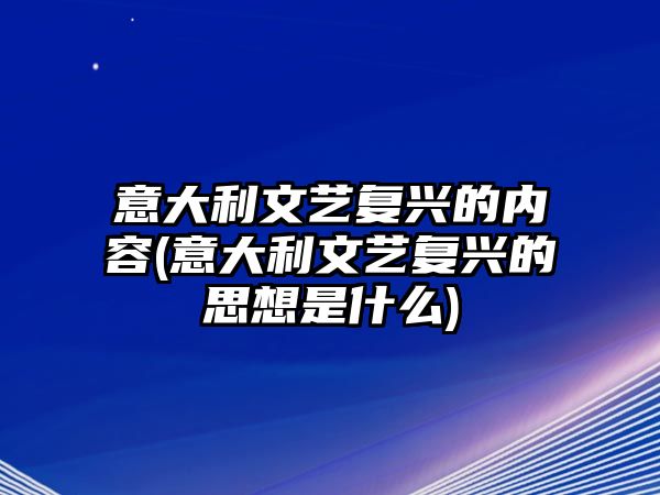 意大利文藝復(fù)興的內(nèi)容(意大利文藝復(fù)興的思想是什么)