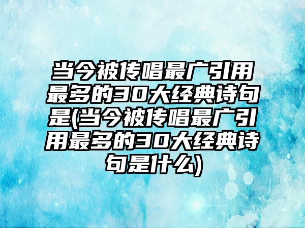 當(dāng)今被傳唱最廣引用最多的30大經(jīng)典詩句是(當(dāng)今被傳唱最廣引用最多的30大經(jīng)典詩句是什么)