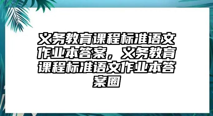 義務(wù)教育課程標(biāo)準(zhǔn)語文作業(yè)本答案，義務(wù)教育課程標(biāo)準(zhǔn)語文作業(yè)本答案圈