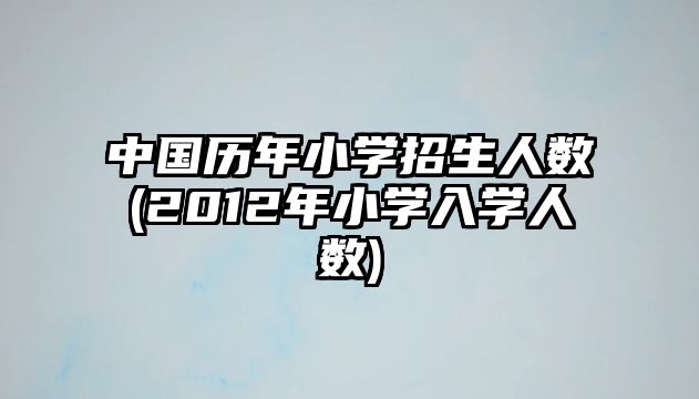 中國歷年小學招生人數(shù)(2012年小學入學人數(shù))