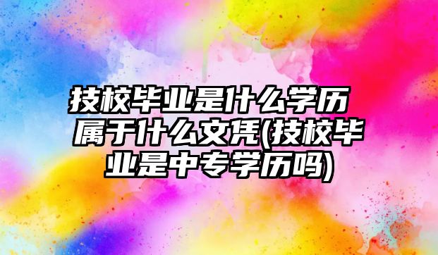 技校畢業(yè)是什么學(xué)歷 屬于什么文憑(技校畢業(yè)是中專學(xué)歷嗎)