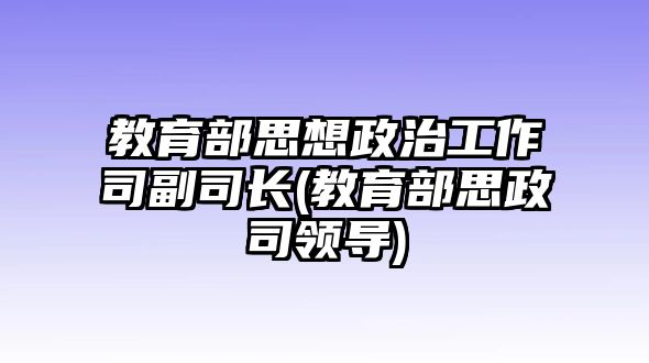 教育部思想政治工作司副司長(教育部思政司領(lǐng)導(dǎo))