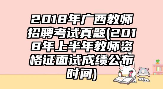 2018年廣西教師招聘考試真題(2018年上半年教師資格證面試成績公布時(shí)間)