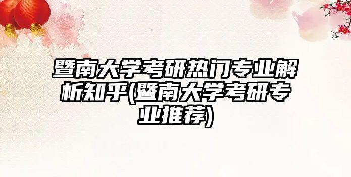 暨南大學考研熱門專業(yè)解析知乎(暨南大學考研專業(yè)推薦)