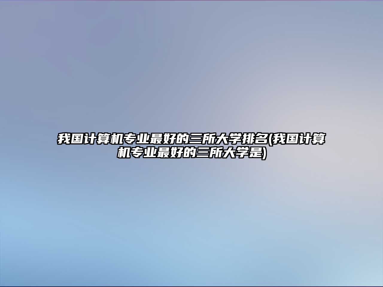 我國計算機(jī)專業(yè)最好的三所大學(xué)排名(我國計算機(jī)專業(yè)最好的三所大學(xué)是)