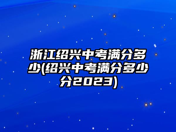 浙江紹興中考滿(mǎn)分多少(紹興中考滿(mǎn)分多少分2023)