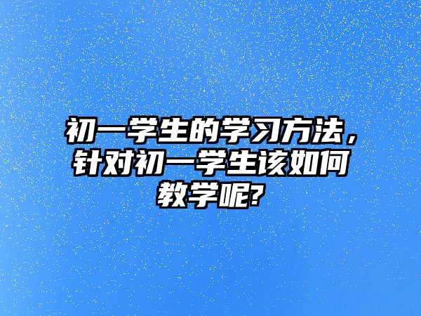 初一學(xué)生的學(xué)習(xí)方法，針對(duì)初一學(xué)生該如何教學(xué)呢?