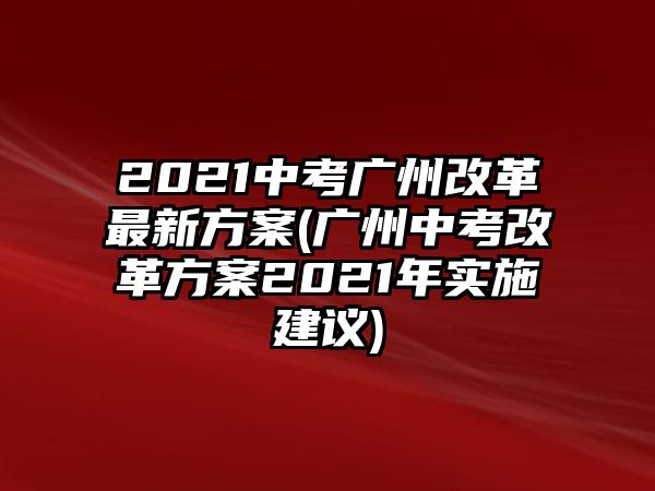 2021中考廣州改革最新方案(廣州中考改革方案2021年實(shí)施建議)