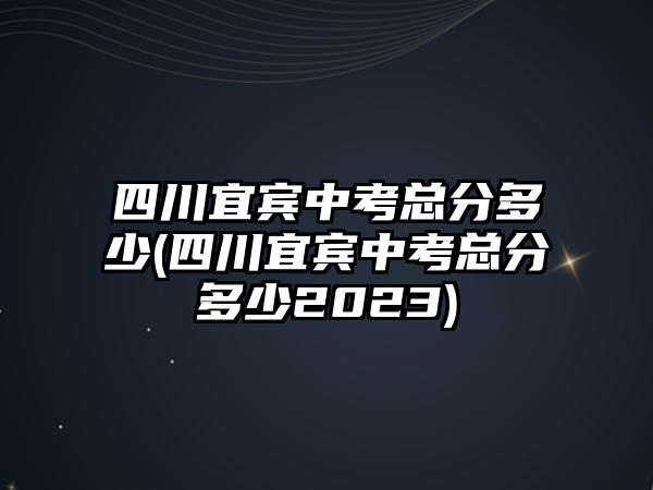 四川宜賓中考總分多少(四川宜賓中考總分多少2023)