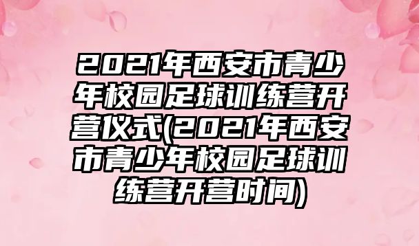 2021年西安市青少年校園足球訓(xùn)練營開營儀式(2021年西安市青少年校園足球訓(xùn)練營開營時間)