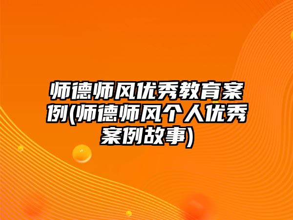 師德師風(fēng)優(yōu)秀教育案例(師德師風(fēng)個人優(yōu)秀案例故事)