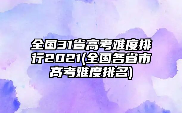 全國31省高考難度排行2021(全國各省市高考難度排名)