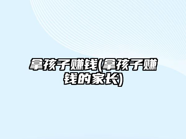 拿孩子賺錢(拿孩子賺錢的家長(zhǎng))