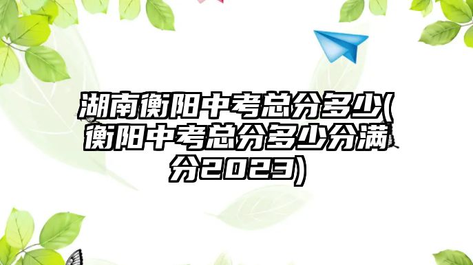 湖南衡陽(yáng)中考總分多少(衡陽(yáng)中考總分多少分滿分2023)